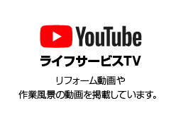 YouTube ライフサービスTV リフォーム動画や作業風景の動画を掲載しています。